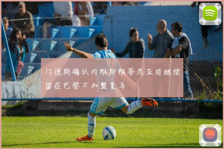 门德斯确认内维斯维蒂尼亚将继续留在巴黎不加盟皇马