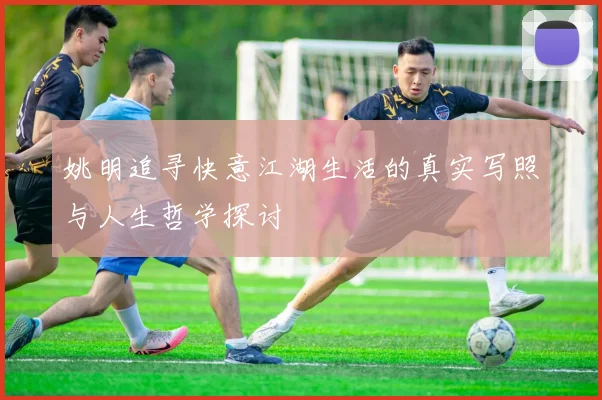 姚明追寻快意江湖生活的真实写照与人生哲学探讨