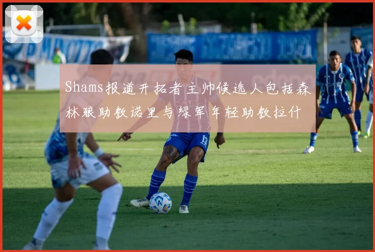 Shams报道开拓者主帅候选人包括森林狼助教诺里与绿军年轻助教拉什布鲁克
