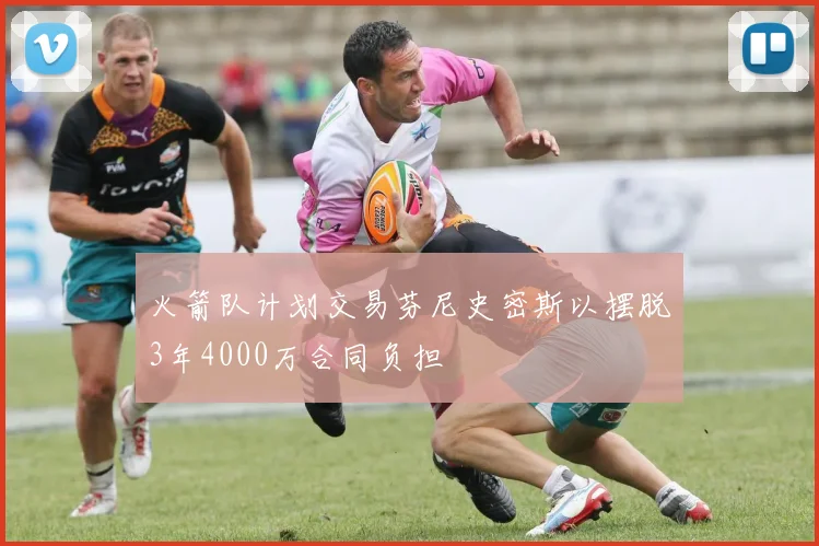 火箭队计划交易芬尼史密斯以摆脱3年4000万合同负担