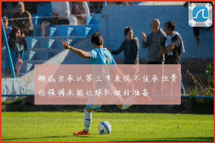 鲍威尔承认第三节表现不佳承担责任强调未能让球队做好准备