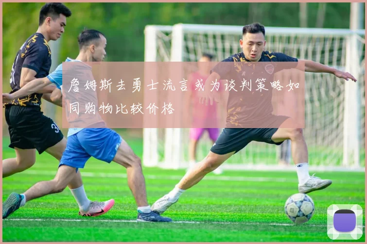 詹姆斯去勇士流言或为谈判策略如同购物比较价格
