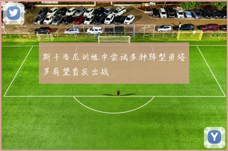 斯卡洛尼训练中尝试多种阵型劳塔罗有望首发出战