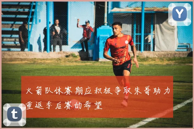 火箭队休赛期应积极争取朱哥助力重返季后赛的希望