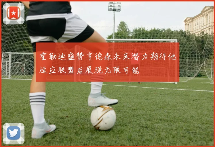 霍勒迪盛赞亨德森未来潜力期待他适应联盟后展现无限可能
