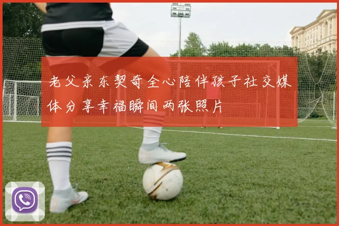 老父亲东契奇全心陪伴孩子社交媒体分享幸福瞬间两张照片