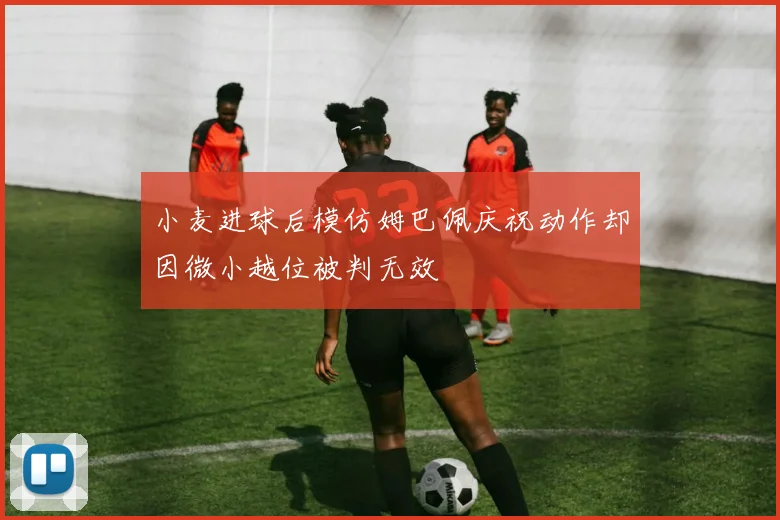 小麦进球后模仿姆巴佩庆祝动作却因微小越位被判无效