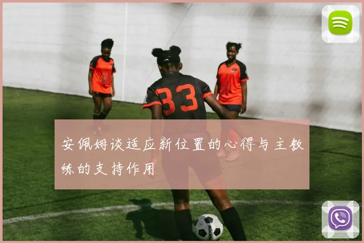 安佩姆谈适应新位置的心得与主教练的支持作用