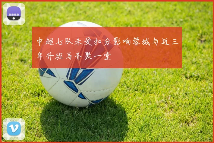中超七队未受扣分影响蓉城与近三年升班马齐聚一堂