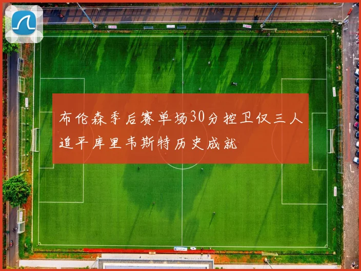 布伦森季后赛单场30分控卫仅三人追平库里韦斯特历史成就