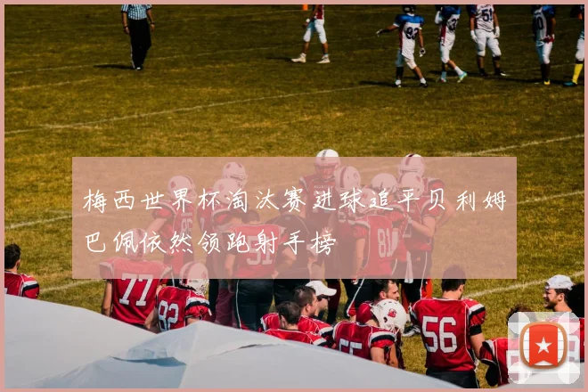 梅西世界杯淘汰赛进球追平贝利姆巴佩依然领跑射手榜