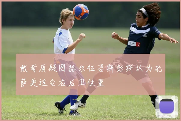 戴奇质疑图赫尔征召斯彭斯认为孔萨更适合右后卫位置