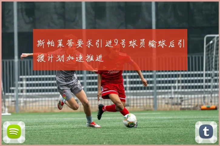 斯帕莱蒂要求引进9号球员输球后引援计划加速推进