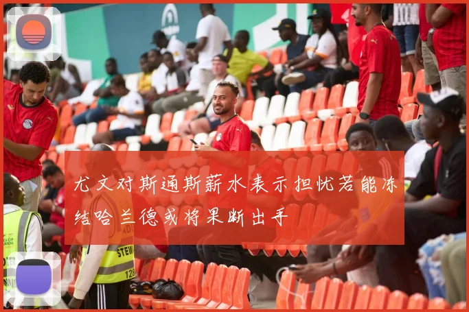 尤文对斯通斯薪水表示担忧若能冻结哈兰德或将果断出手