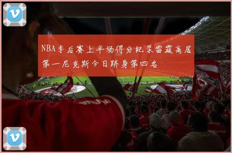 NBA季后赛上半场得分纪录雷霆高居第一尼克斯今日跻身第四名