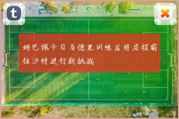 姆巴佩今日马德里训练后将启程前往沙特进行新挑战