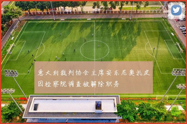 意大利裁判协会主席安东尼奥扎皮因检察院调查被解除职务
