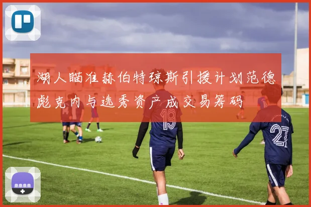 湖人瞄准赫伯特琼斯引援计划范德彪克内与选秀资产成交易筹码