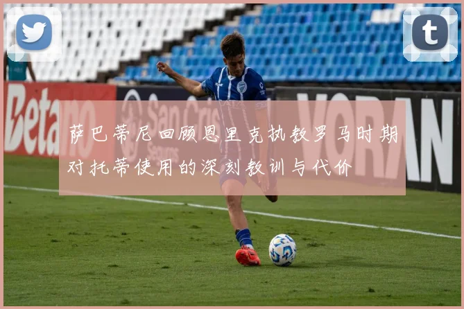 萨巴蒂尼回顾恩里克执教罗马时期对托蒂使用的深刻教训与代价