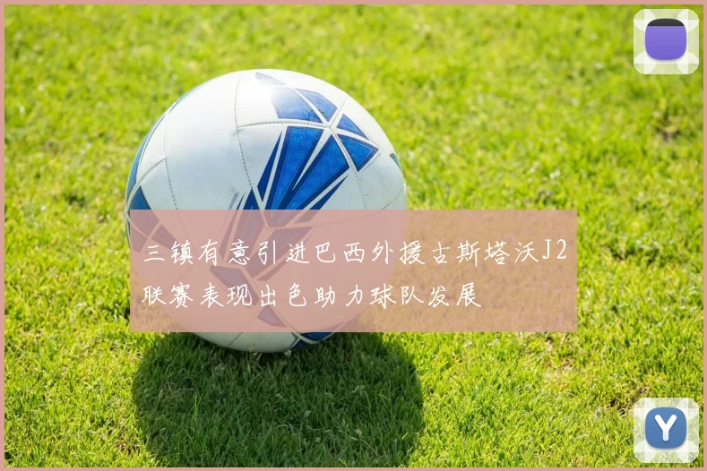 三镇有意引进巴西外援古斯塔沃J2联赛表现出色助力球队发展