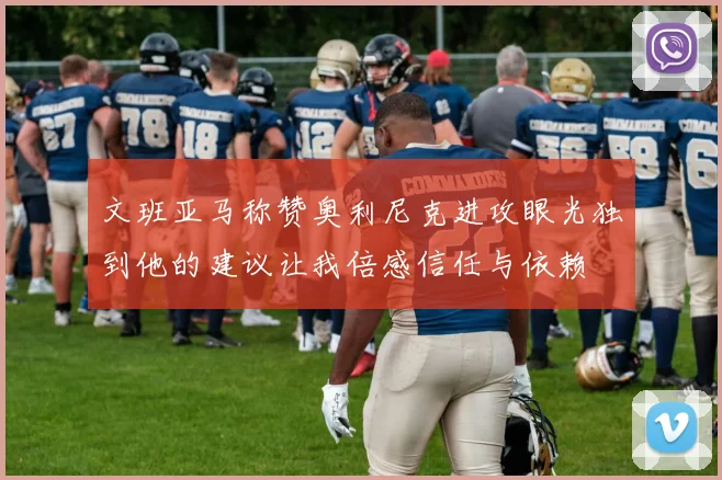文班亚马称赞奥利尼克进攻眼光独到他的建议让我倍感信任与依赖