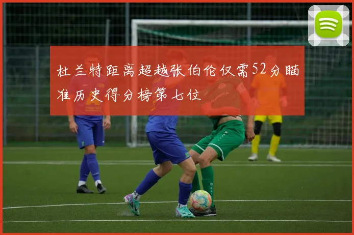 杜兰特距离超越张伯伦仅需52分瞄准历史得分榜第七位