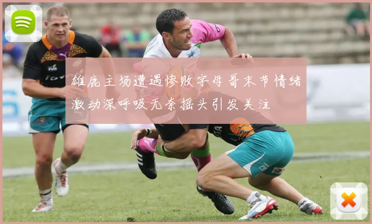 雄鹿主场遭遇惨败字母哥末节情绪激动深呼吸无奈摇头引发关注