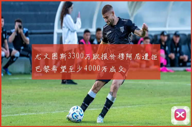 尤文图斯3300万欧报价穆阿尼遭拒巴黎希望至少4000万成交