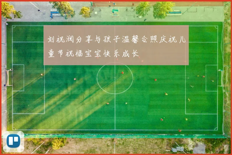 刘祝润分享与孩子温馨合照庆祝儿童节祝福宝宝快乐成长