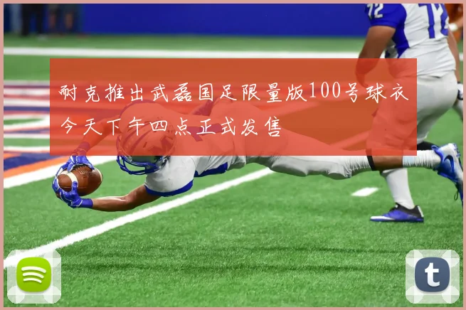 耐克推出武磊国足限量版100号球衣今天下午四点正式发售