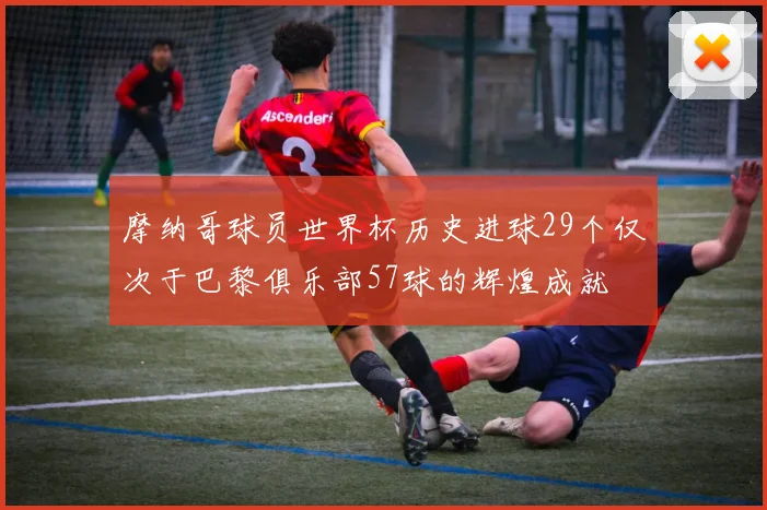 摩纳哥球员世界杯历史进球29个仅次于巴黎俱乐部57球的辉煌成就