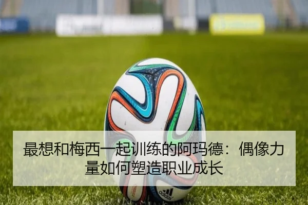 最想和梅西一起训练的阿玛德：偶像力量如何塑造职业成长